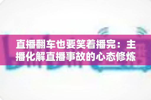 直播翻车也要笑着播完：主播化解直播事故的心态修炼与实战指南