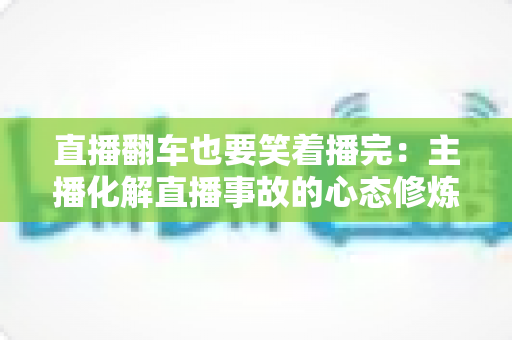 直播翻车也要笑着播完：主播化解直播事故的心态修炼与实战指南