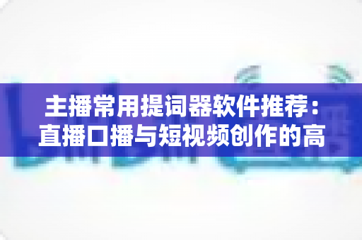 主播常用提词器软件推荐:直播口播与短视频创作的高效提词工具全解析 主播常用提词器软件推荐:直播口播与短视频创作的高效提词工具全解析