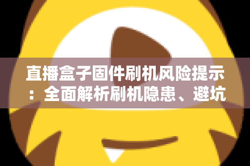 直播盒子固件刷机风险提示：全面解析刷机隐患、避坑要点与安全防护实用指南