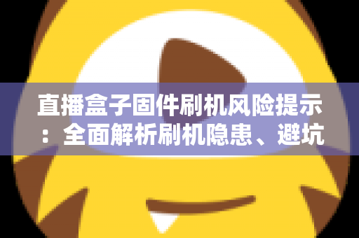 直播盒子固件刷机风险提示：全面解析刷机隐患、避坑要点与安全防护实用指南