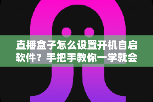 直播盒子怎么设置开机自启软件?手把手教你一学就会的完整教程 直播盒子怎么设置开机自启软件?手把手教你一学就会的完整教程