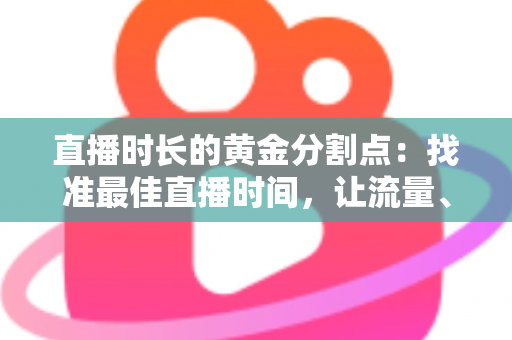 直播时长的黄金分割点：找准最佳直播时间，让流量、留存与转化全面起飞