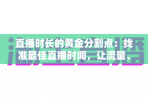 直播时长的黄金分割点：找准最佳直播时间，让流量、留存与转化全面起飞