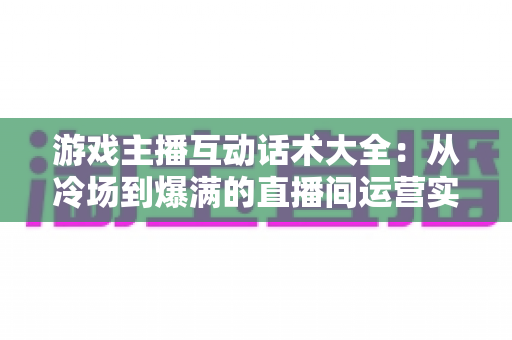 游戏主播互动话术大全:从冷场到爆满的直播间运营实战指南 游戏主播互动话术大全:从冷场到爆满的直播间运营实战指南