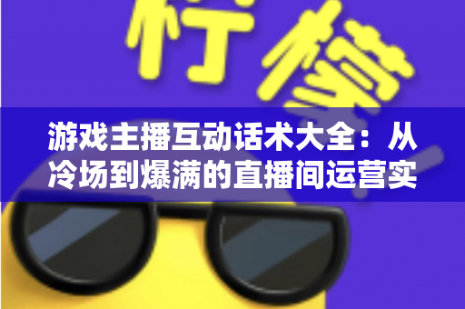 游戏主播互动话术大全：从冷场到爆满的直播间运营实战指南