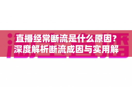直播经常断流是什么原因？深度解析断流成因与实用解决方案
