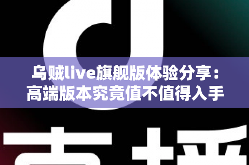 乌贼live旗舰版体验分享：高端版本究竟值不值得入手？全方位深度评测