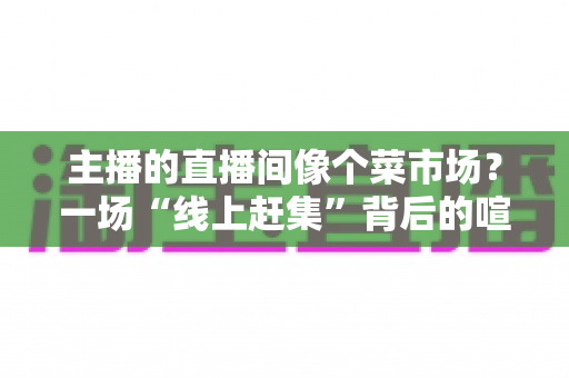 主播的直播间像个菜市场？一场“线上赶集”背后的喧嚣、信任与流量生意