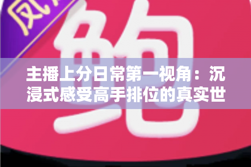 主播上分日常第一视角：沉浸式感受高手排位的真实世界