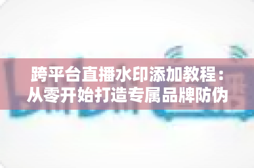 跨平台直播水印添加教程：从零开始打造专属品牌防伪标识的完整实战指南