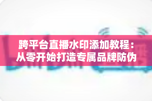 跨平台直播水印添加教程：从零开始打造专属品牌防伪标识的完整实战指南
