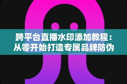 跨平台直播水印添加教程：从零开始打造专属品牌防伪标识的完整实战指南