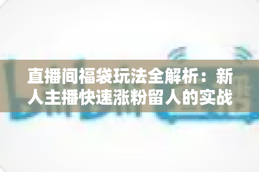 直播间福袋玩法全解析:新人主播快速涨粉留人的实战运营指南 直播间福袋玩法全解析:新人主播快速涨粉留人的实战运营指南