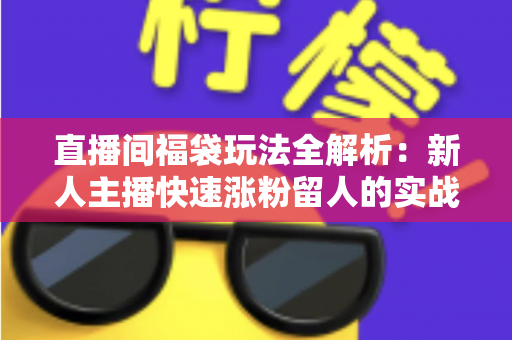 直播间福袋玩法全解析:新人主播快速涨粉留人的实战运营指南 直播间福袋玩法全解析:新人主播快速涨粉留人的实战运营指南