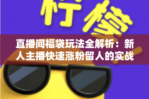 直播间福袋玩法全解析：新人主播快速涨粉留人的实战运营指南