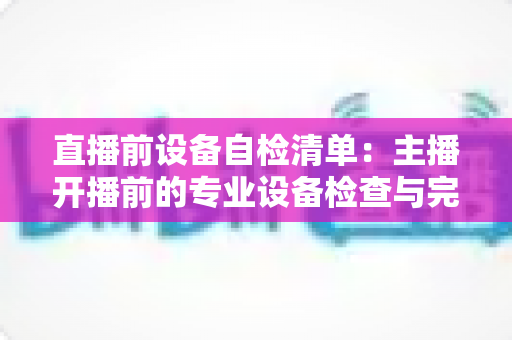 直播前设备自检清单:主播开播前的专业设备检查与完整准备攻略 直播前设备自检清单:主播开播前的专业设备检查与完整准备攻略