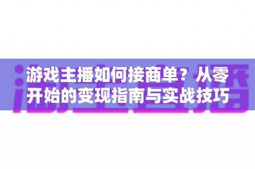 游戏主播如何接商单？从零开始的变现指南与实战技巧全解析