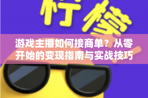游戏主播如何接商单？从零开始的变现指南与实战技巧全解析