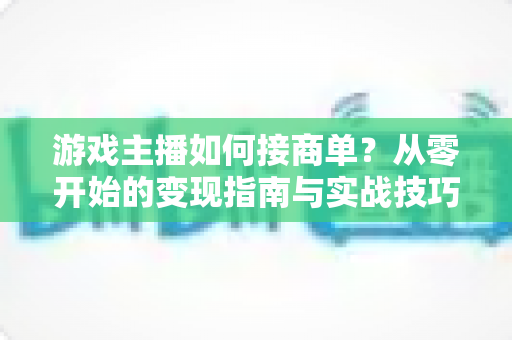 游戏主播如何接商单？从零开始的变现指南与实战技巧全解析