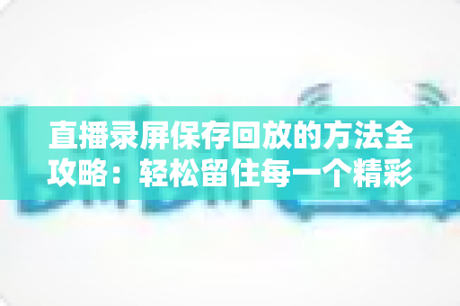 直播录屏保存回放的方法全攻略：轻松留住每一个精彩瞬间，随时回味不错过