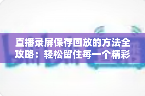 直播录屏保存回放的方法全攻略：轻松留住每一个精彩瞬间，随时回味不错过