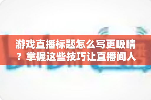 游戏直播标题怎么写更吸睛？掌握这些技巧让直播间人气翻倍