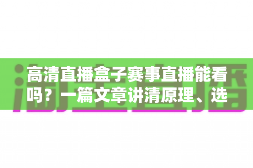 高清直播盒子赛事直播能看吗?一篇文章讲清原理、选购与使用全攻略 高清直播盒子赛事直播能看吗?一篇文章讲清原理、选购与使用全攻略