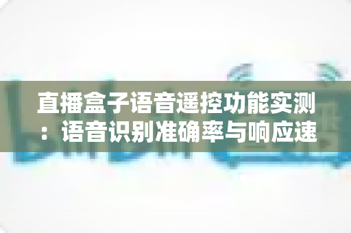 直播盒子语音遥控功能实测：语音识别准确率与响应速度深度评测报告