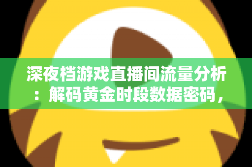 深夜档游戏直播间流量分析：解码黄金时段数据密码，实现精准运营增长的实战指南