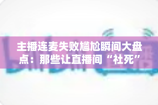 主播连麦失败尴尬瞬间大盘点:那些让直播间“社死”又爆笑的名场面,你经历过几个? 主播连麦失败尴尬瞬间大盘点:那些让直播间“社死”又爆笑的名场面,你经历过几个?