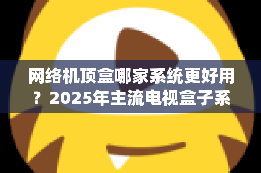 网络机顶盒哪家系统更好用？2025年主流电视盒子系统深度评测与选购指南