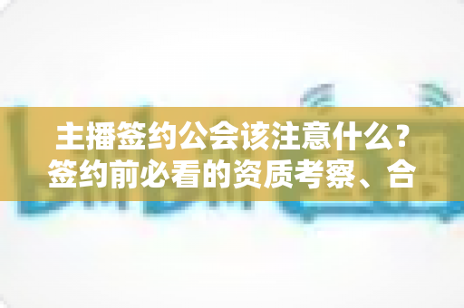 主播签约公会该注意什么？签约前必看的资质考察、合同细节与避坑全攻略