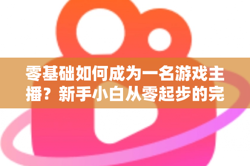 零基础如何成为一名游戏主播？新手小白从零起步的完整实战指南