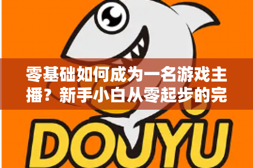 零基础如何成为一名游戏主播？新手小白从零起步的完整实战指南