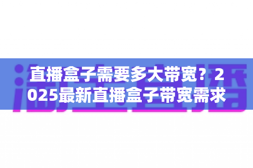 直播盒子需要多大带宽？2025最新直播盒子带宽需求全面解析与优化指南
