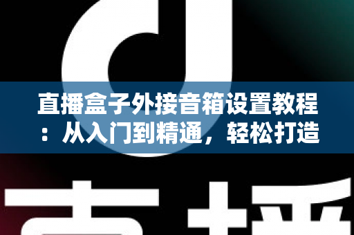 直播盒子外接音箱设置教程：从入门到精通，轻松打造沉浸式视听体验
