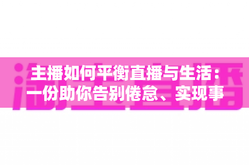 主播如何平衡直播与生活:一份助你告别倦怠、实现事业与生活双赢的实用指南 主播如何平衡直播与生活:一份助你告别倦怠、实现事业与生活双赢的实用指南