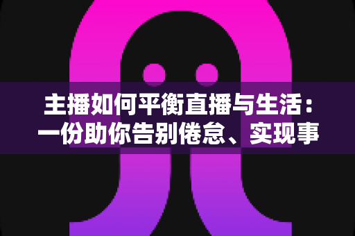 主播如何平衡直播与生活:一份助你告别倦怠、实现事业与生活双赢的实用指南 主播如何平衡直播与生活:一份助你告别倦怠、实现事业与生活双赢的实用指南