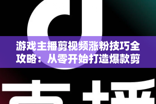 游戏主播剪视频涨粉技巧全攻略:从零开始打造爆款剪辑,让粉丝量快速翻倍 游戏主播剪视频涨粉技巧全攻略:从零开始打造爆款剪辑,让粉丝量快速翻倍