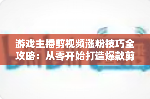 游戏主播剪视频涨粉技巧全攻略:从零开始打造爆款剪辑,让粉丝量快速翻倍 游戏主播剪视频涨粉技巧全攻略:从零开始打造爆款剪辑,让粉丝量快速翻倍