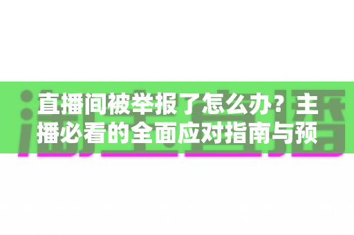 直播间被举报了怎么办?主播必看的全面应对指南与预防攻略 直播间被举报了怎么办?主播必看的全面应对指南与预防攻略