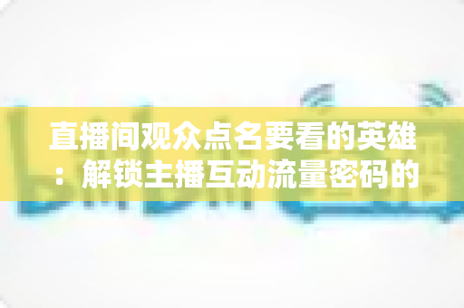 直播间观众点名要看的英雄:解锁主播互动流量密码的完整指南 直播间观众点名要看的英雄:解锁主播互动流量密码的完整指南