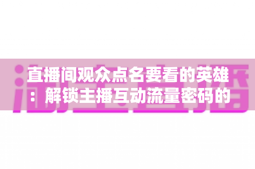 直播间观众点名要看的英雄：解锁主播互动流量密码的完整指南