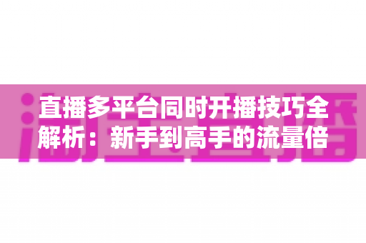 直播多平台同时开播技巧全解析:新手到高手的流量倍增实战指南 直播多平台同时开播技巧全解析:新手到高手的流量倍增实战指南