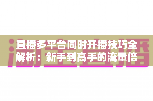 直播多平台同时开播技巧全解析:新手到高手的流量倍增实战指南 直播多平台同时开播技巧全解析:新手到高手的流量倍增实战指南