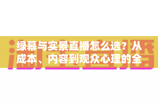绿幕与实景直播怎么选？从成本、内容到观众心理的全方位决策指南