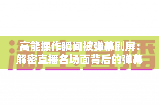 高能操作瞬间被弹幕刷屏:解密直播名场面背后的弹幕文化与流量密码 高能操作瞬间被弹幕刷屏:解密直播名场面背后的弹幕文化与流量密码