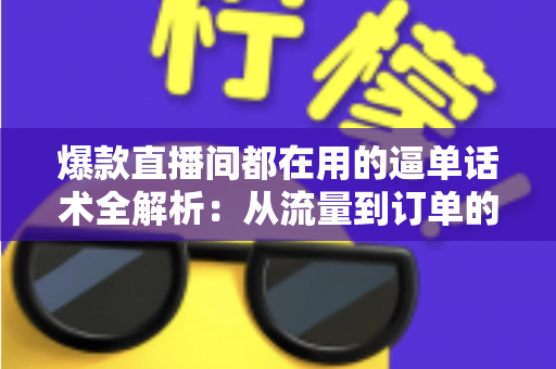 爆款直播间都在用的逼单话术全解析：从流量到订单的转化实战指南