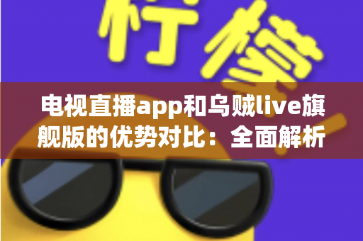 电视直播app和乌贼live旗舰版的优势对比：全面解析直播软件差异，帮你找到最合适的观影方案